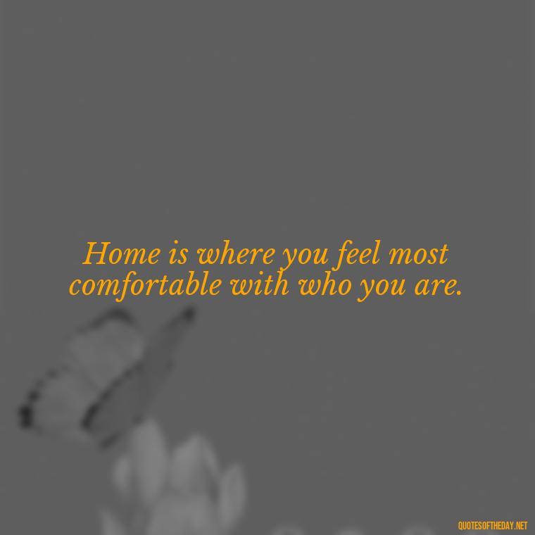 Home is where you feel most comfortable with who you are. - Family And Friends Love Quotes