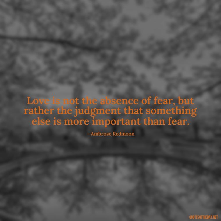 Love is not the absence of fear, but rather the judgment that something else is more important than fear. - Love Is Weirdness Quote