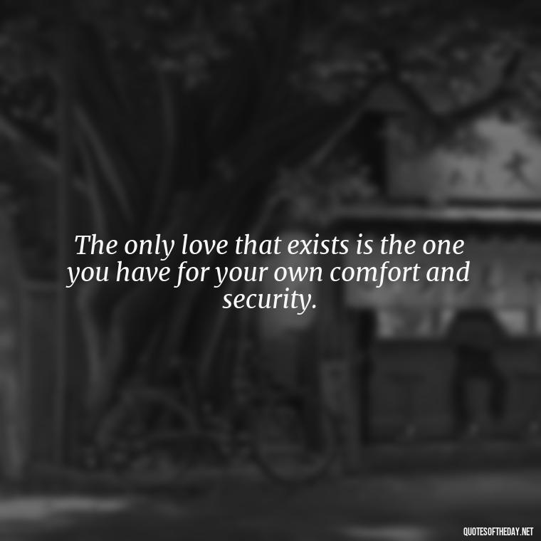 The only love that exists is the one you have for your own comfort and security. - Love Doesn'T Exist Quotes