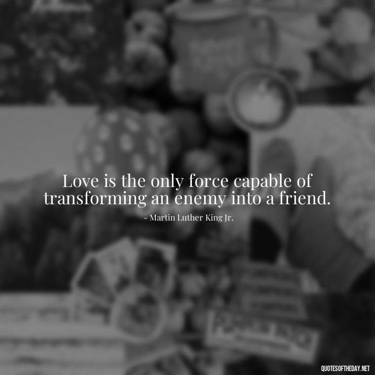 Love is the only force capable of transforming an enemy into a friend. - Love Is Sweeter Quotes