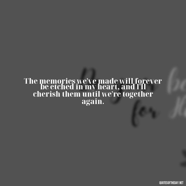 The memories we've made will forever be etched in my heart, and I'll cherish them until we're together again. - Love N Miss U Quotes