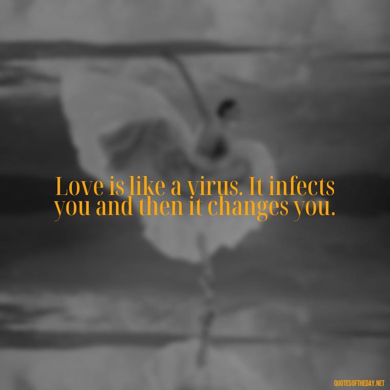 Love is like a virus. It infects you and then it changes you. - Love And Mistakes Quotes