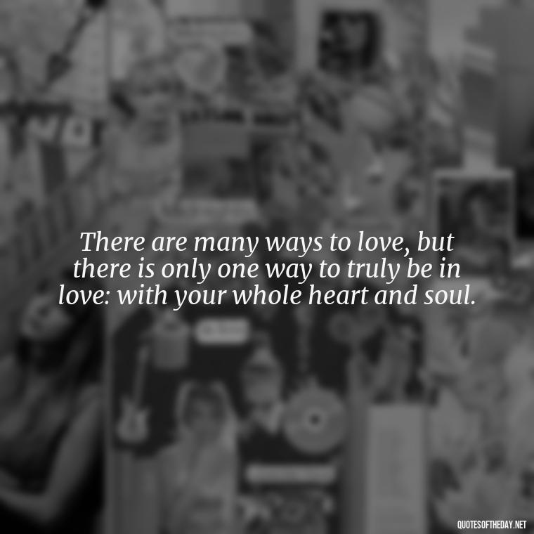 There are many ways to love, but there is only one way to truly be in love: with your whole heart and soul. - Love In The Time Of Cholera Book Quotes