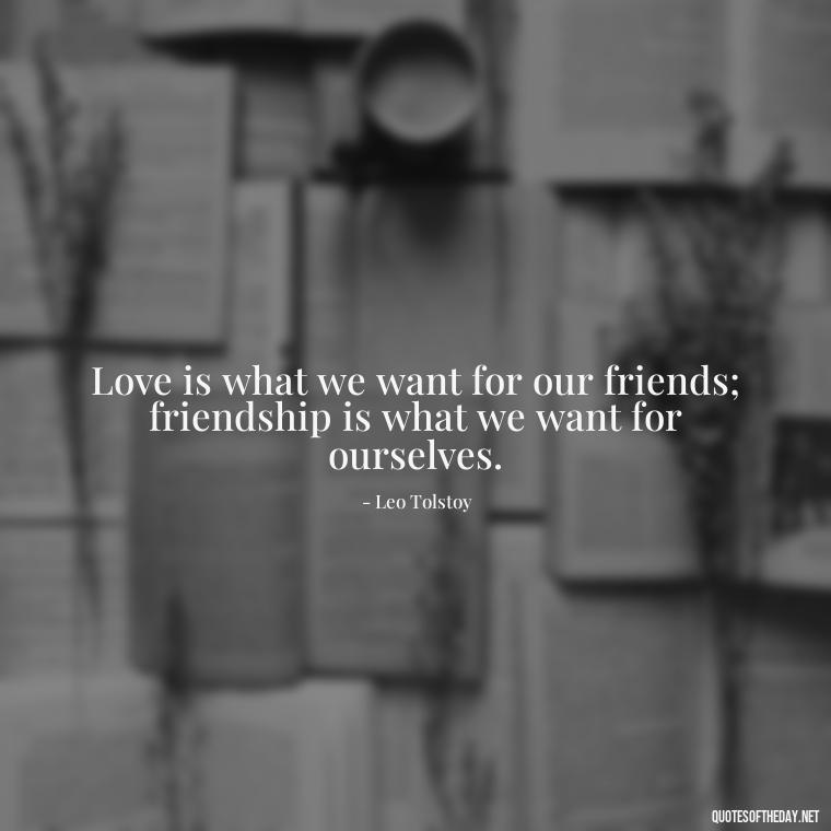 Love is what we want for our friends; friendship is what we want for ourselves. - Erotic Love Quotes