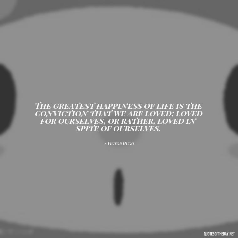 The greatest happiness of life is the conviction that we are loved; loved for ourselves, or rather, loved in spite of ourselves. - Great Love Song Quotes