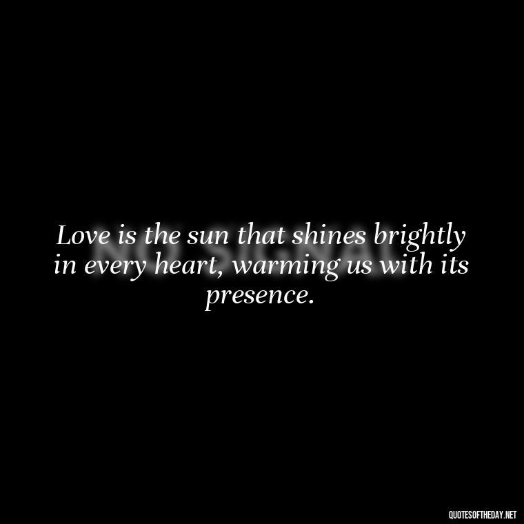 Love is the sun that shines brightly in every heart, warming us with its presence. - Quotes About Sunlight And Love