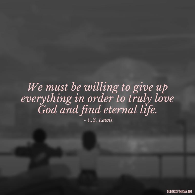 We must be willing to give up everything in order to truly love God and find eternal life. - Cs Lewis Quotes Love