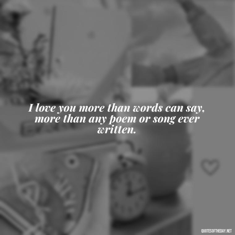 I love you more than words can say, more than any poem or song ever written. - Love You The Way You Are Quotes