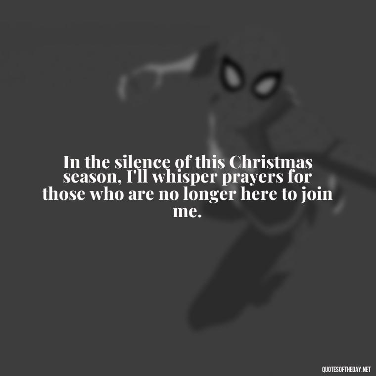 In the silence of this Christmas season, I'll whisper prayers for those who are no longer here to join me. - Losing A Loved One At Christmas Quotes