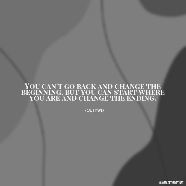 You can't go back and change the beginning, but you can start where you are and change the ending. - Quotes About Love And Change