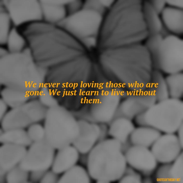 We never stop loving those who are gone. We just learn to live without them. - Beautiful Quotes About Death Of A Loved One