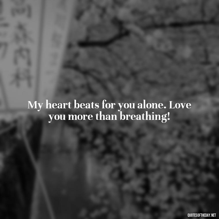 My heart beats for you alone. Love you more than breathing! - Love You More Than Quotes