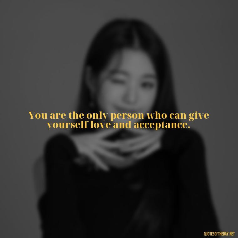 You are the only person who can give yourself love and acceptance. - Inspiring Quotes About Self Love