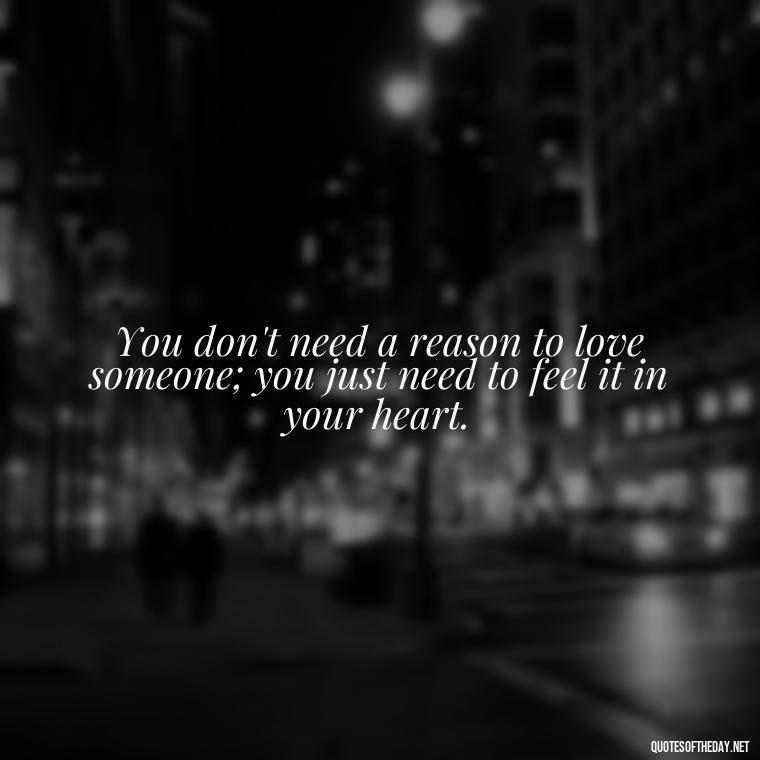 You don't need a reason to love someone; you just need to feel it in your heart. - Quotes About Rare Love