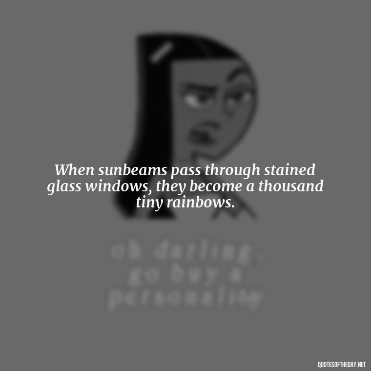When sunbeams pass through stained glass windows, they become a thousand tiny rainbows. - Love The Sunshine Quotes
