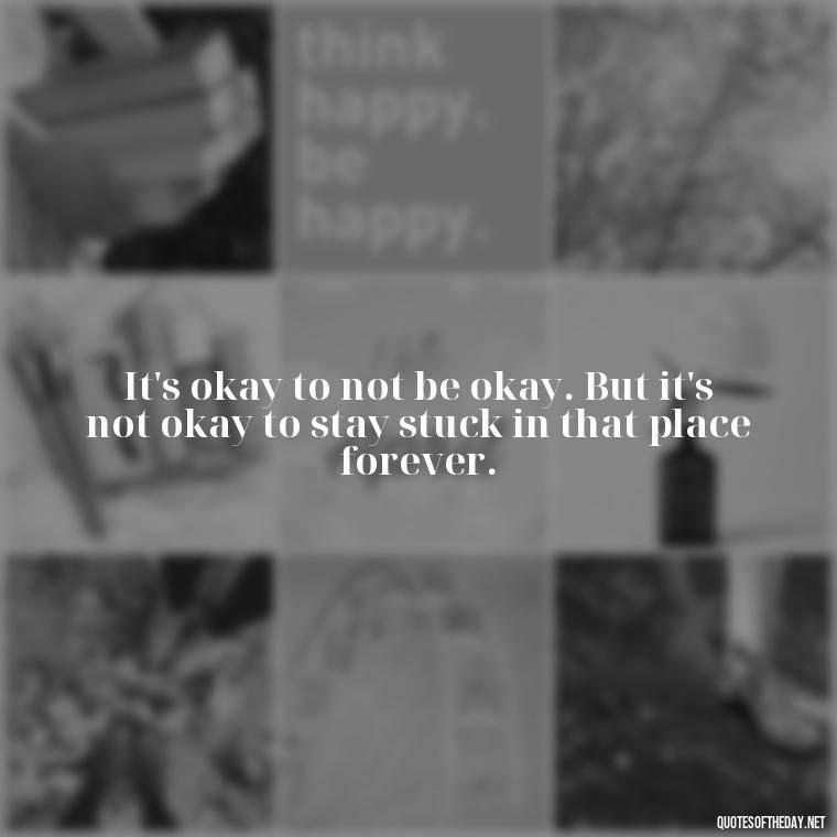 It's okay to not be okay. But it's not okay to stay stuck in that place forever. - Motivational Quotes After Death Loved One