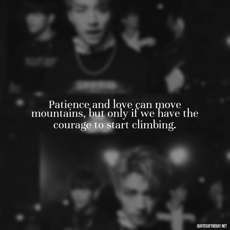 Patience and love can move mountains, but only if we have the courage to start climbing. - Patience Quotes About Love