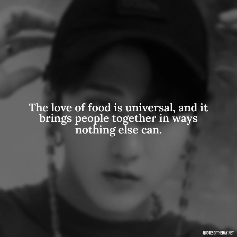 The love of food is universal, and it brings people together in ways nothing else can. - Quotes About Love Food