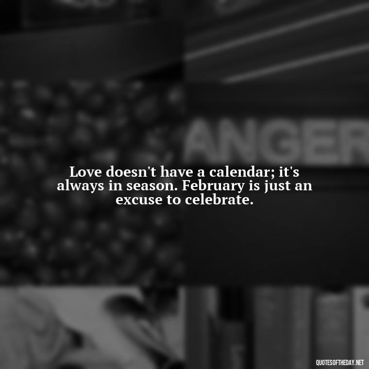 Love doesn't have a calendar; it's always in season. February is just an excuse to celebrate. - February A Month Of Love Quotes