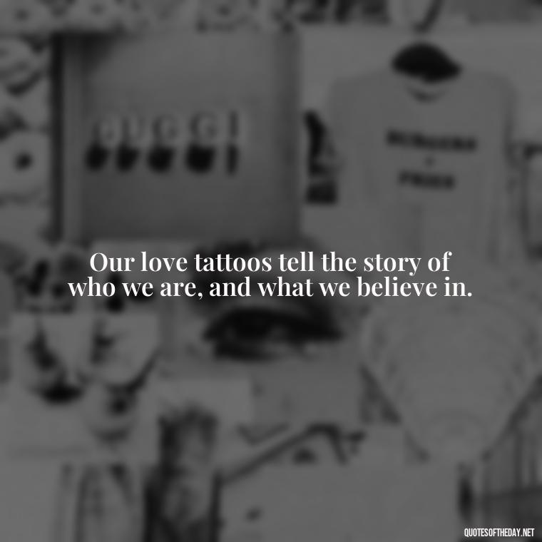 Our love tattoos tell the story of who we are, and what we believe in. - Love Quotes Tattoo