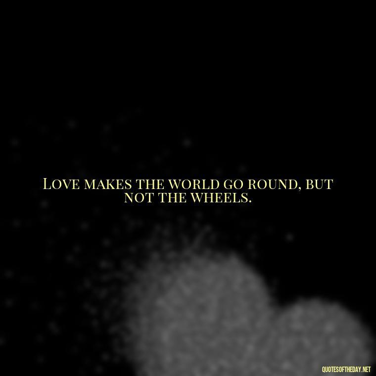 Love makes the world go round, but not the wheels. - Quote About In Love