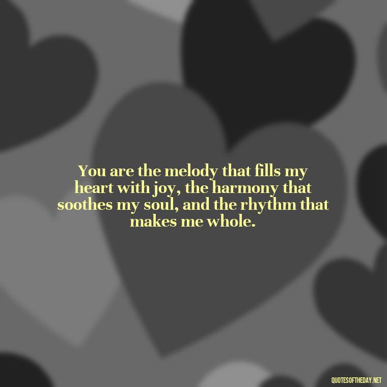 You are the melody that fills my heart with joy, the harmony that soothes my soul, and the rhythm that makes me whole. - Deep Love Quotes For Her From The Heart