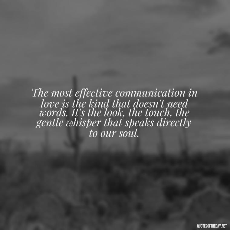 The most effective communication in love is the kind that doesn't need words. It's the look, the touch, the gentle whisper that speaks directly to our soul. - Communication Love Quotes