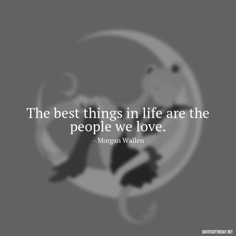 The best things in life are the people we love. - Morgan Wallen Quotes Short