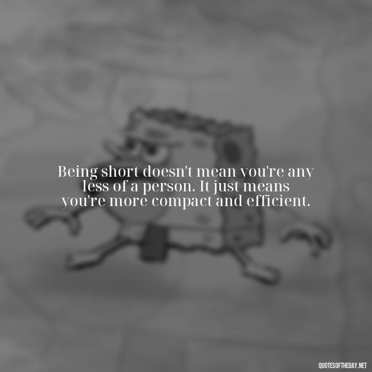 Being short doesn't mean you're any less of a person. It just means you're more compact and efficient. - Quotes On Being Short