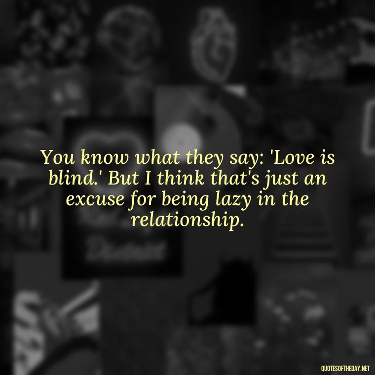 You know what they say: 'Love is blind.' But I think that's just an excuse for being lazy in the relationship. - Michael Scott Quotes On Love