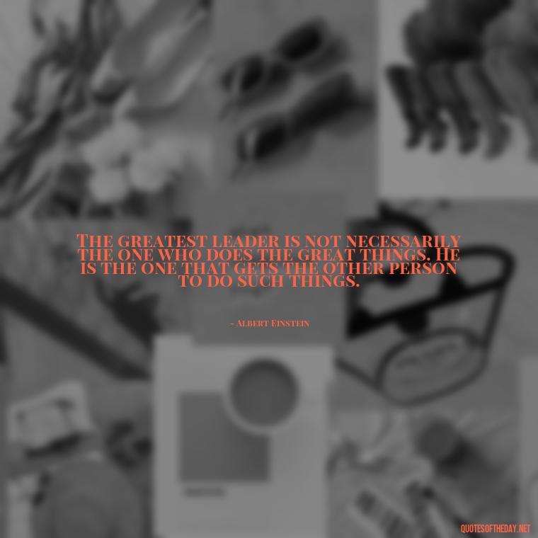 The greatest leader is not necessarily the one who does the great things. He is the one that gets the other person to do such things. - Short Ldr Quotes