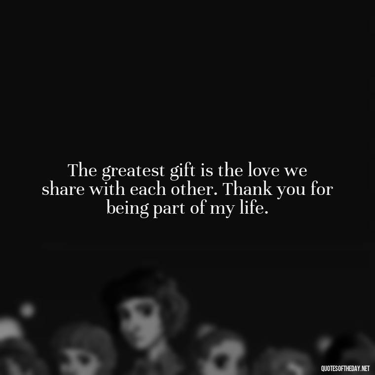 The greatest gift is the love we share with each other. Thank you for being part of my life. - Happy Thanksgiving I Love You Quotes