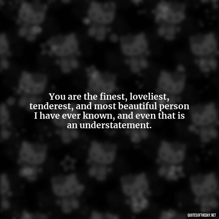 You are the finest, loveliest, tenderest, and most beautiful person I have ever known, and even that is an understatement. - Love Quotes On Pinterest For Him