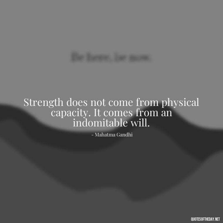 Strength does not come from physical capacity. It comes from an indomitable will. - Being Strong Quotes Short