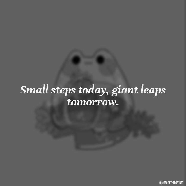 Small steps today, giant leaps tomorrow. - Best Short Quotes Ever