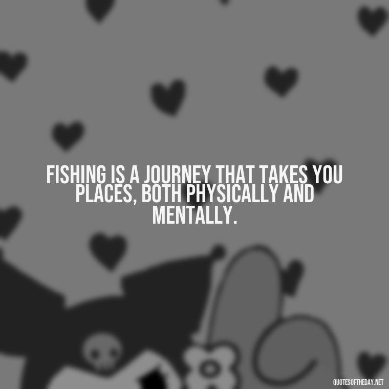 Fishing is a journey that takes you places, both physically and mentally. - Fishing Quotes Short