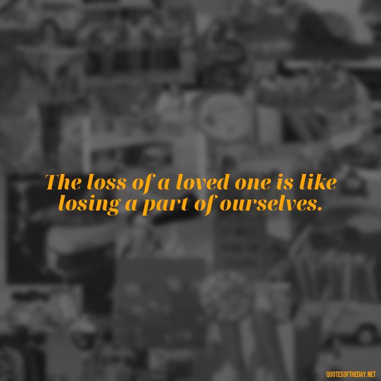 The loss of a loved one is like losing a part of ourselves. - Quote About A Lost Loved One