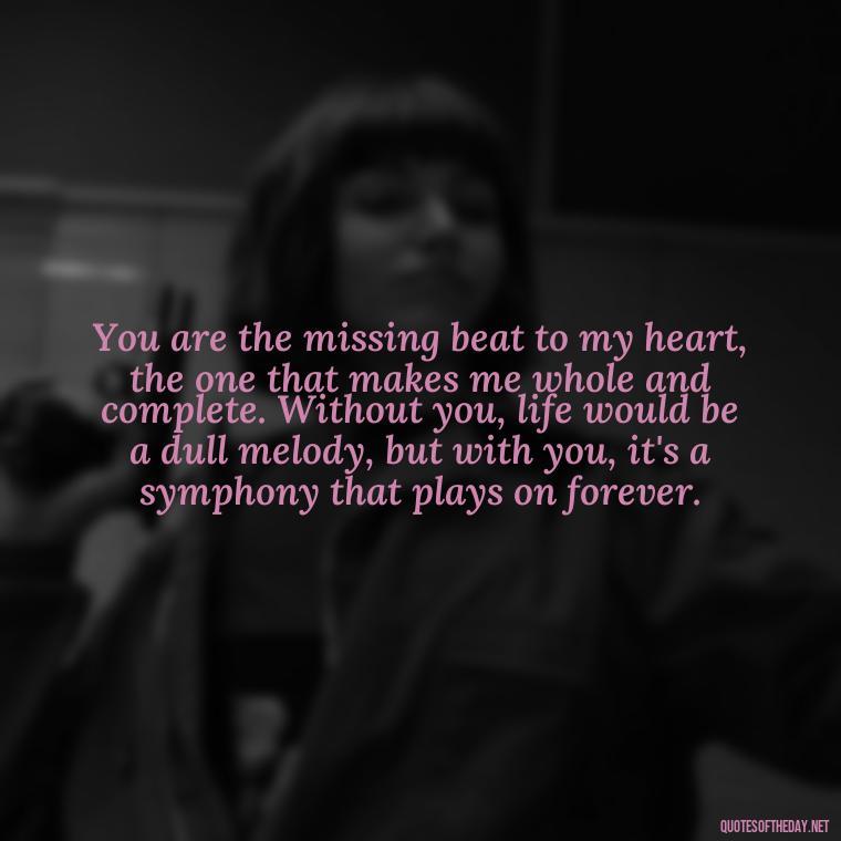 You are the missing beat to my heart, the one that makes me whole and complete. Without you, life would be a dull melody, but with you, it's a symphony that plays on forever. - Long Love Quotes For Her