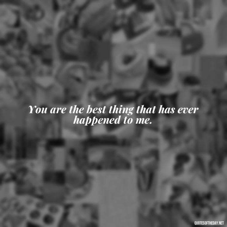 You are the best thing that has ever happened to me. - Cute Short Quotes For Her