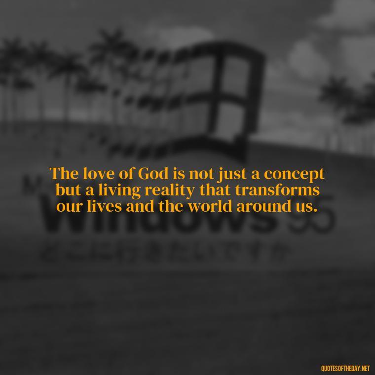 The love of God is not just a concept but a living reality that transforms our lives and the world around us. - Love In God Quotes