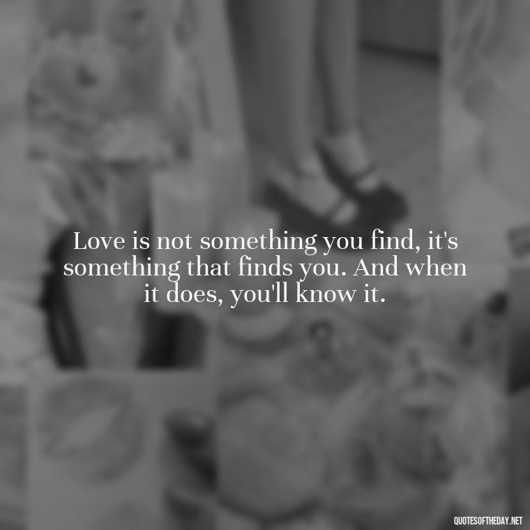 Love is not something you find, it's something that finds you. And when it does, you'll know it. - Love Quotes For A Wedding