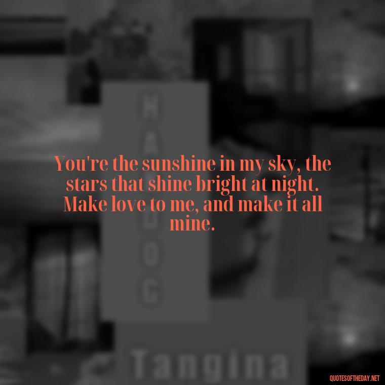 You're the sunshine in my sky, the stars that shine bright at night. Make love to me, and make it all mine. - I Want To Make Love To You Quotes For Him