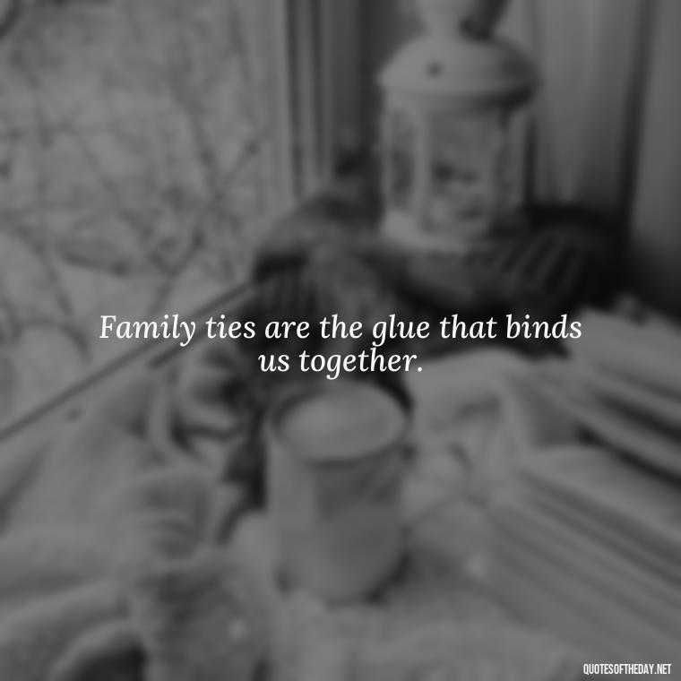 Family ties are the glue that binds us together. - Short Christmas Quotes For Family