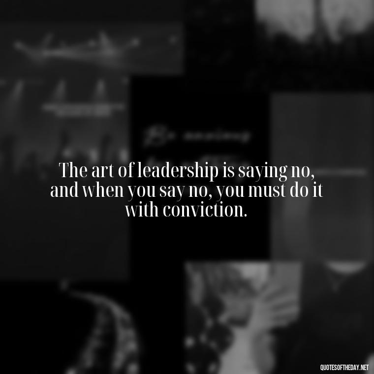 The art of leadership is saying no, and when you say no, you must do it with conviction. - Short Ldr Quotes