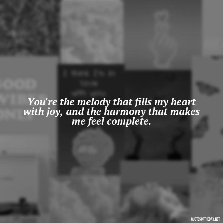 You're the melody that fills my heart with joy, and the harmony that makes me feel complete. - Quotes About Love To My Husband