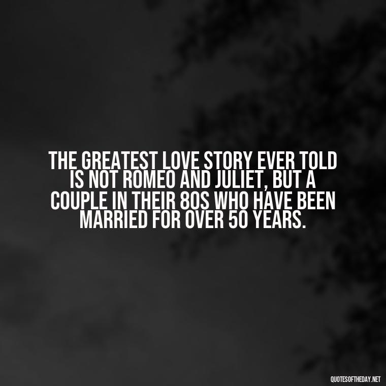 The greatest love story ever told is not Romeo and Juliet, but a couple in their 80s who have been married for over 50 years. - Ancient Quotes On Love