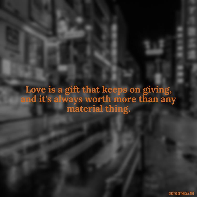 Love is a gift that keeps on giving, and it's always worth more than any material thing. - Love Gift Quotes