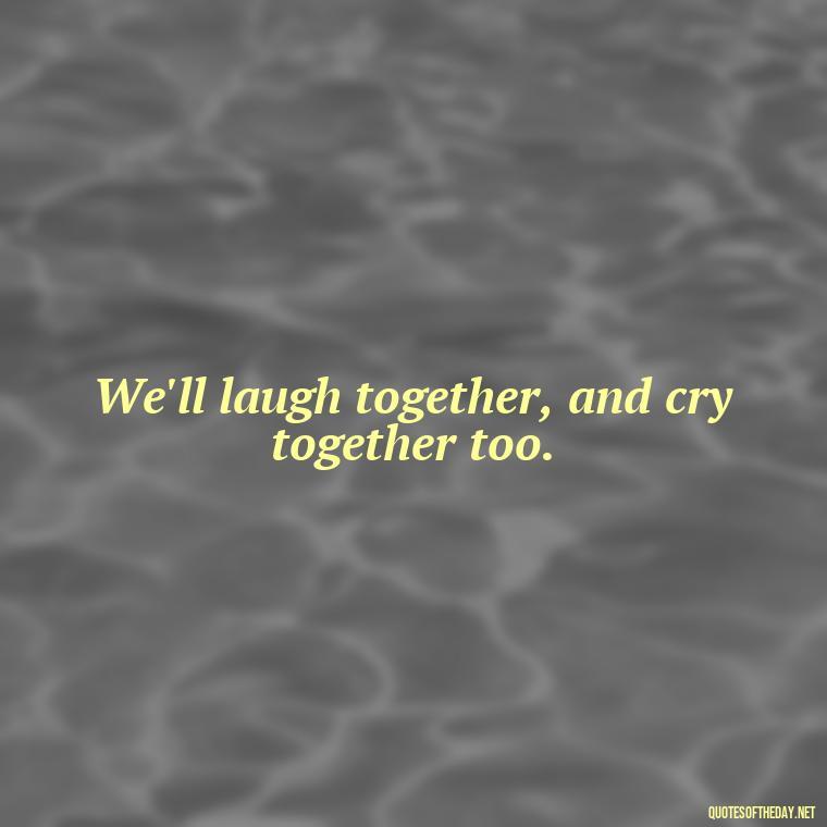 We'll laugh together, and cry together too. - Short Quotes Song Lyrics