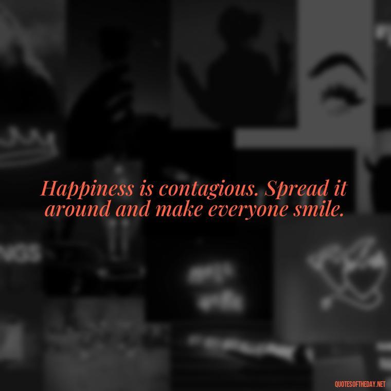 Happiness is contagious. Spread it around and make everyone smile. - Short Quotes To Brighten Someone'S Day