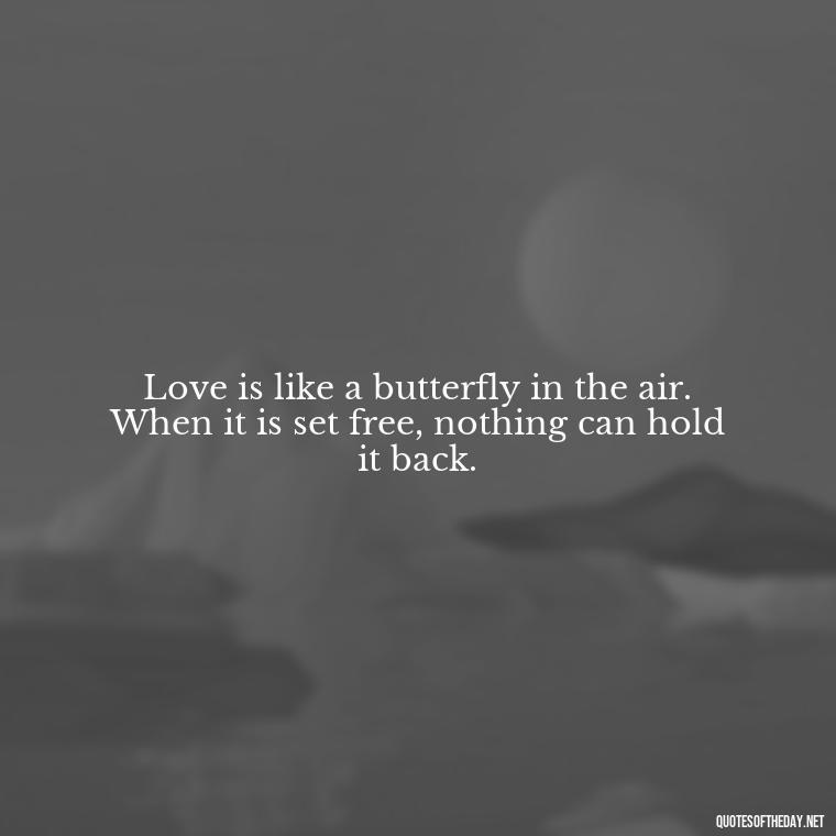 Love is like a butterfly in the air. When it is set free, nothing can hold it back. - Love Quotes Butterfly